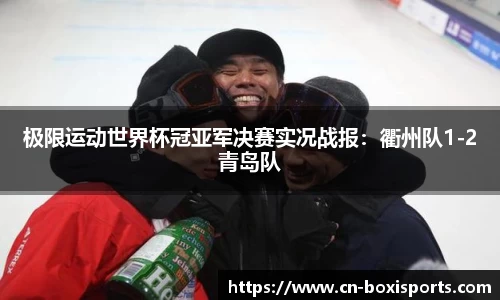 极限运动世界杯冠亚军决赛实况战报：衢州队1-2青岛队