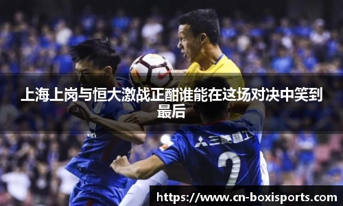 上海上岗与恒大激战正酣谁能在这场对决中笑到最后