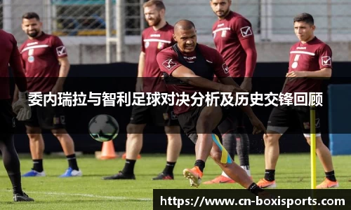 委内瑞拉与智利足球对决分析及历史交锋回顾